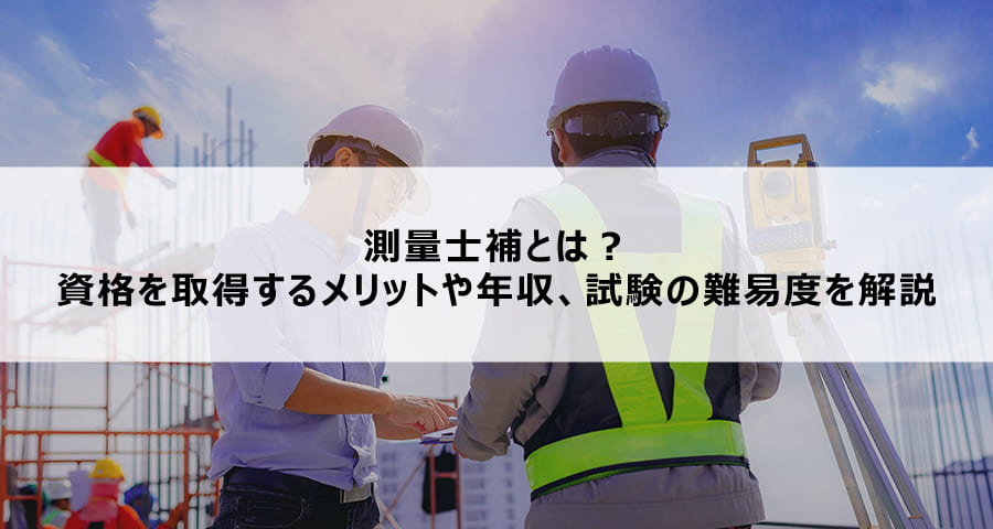 測量士補とは？資格を取得するメリットや年収、試験の難易度を解説