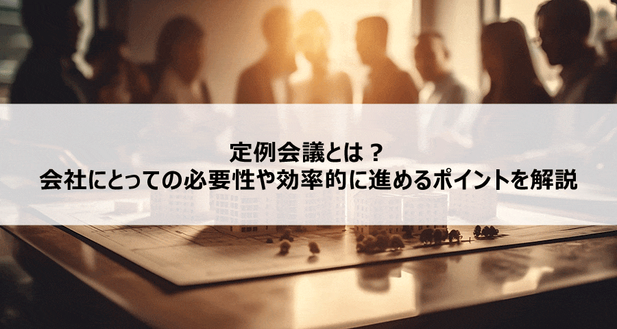 定例会議とは？会社にとっての必要性や効率的に進めるポイントを解説