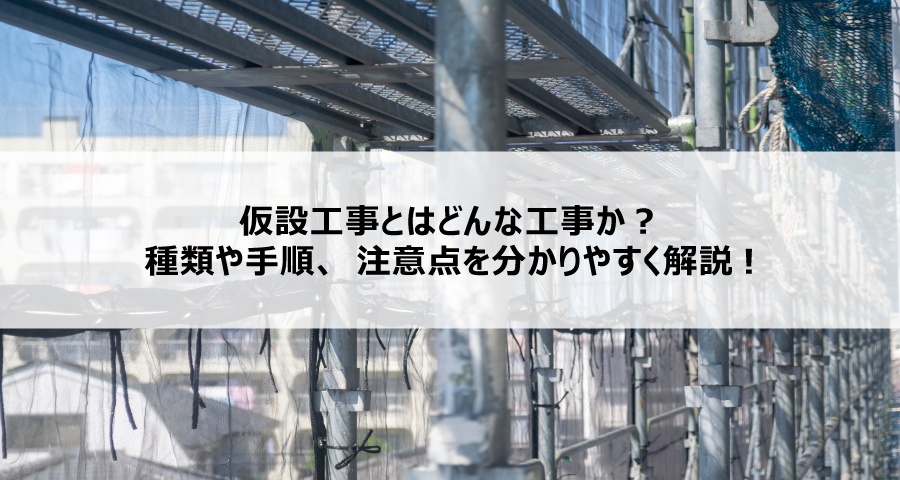 仮設工事とはどんな工事か？種類や手順、注意点を分かりやすく解説