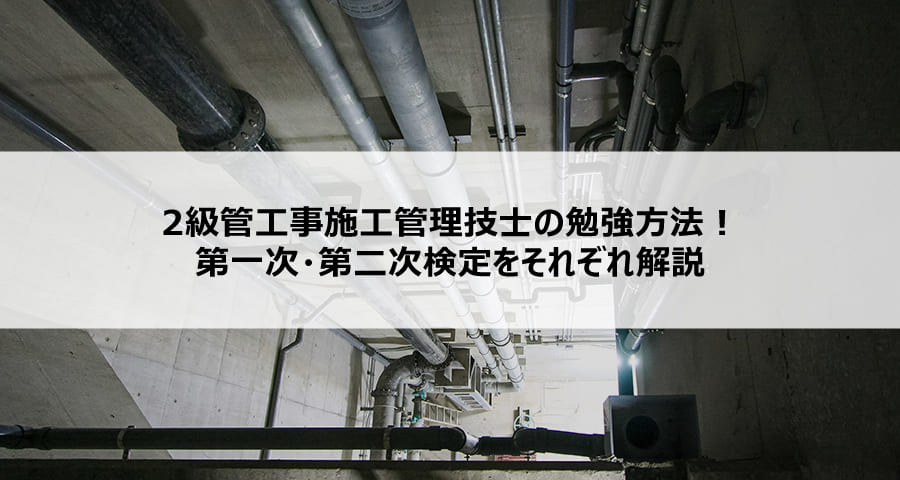 2級管工事施工管理技士の勉強方法！第一次・第二次検定をそれぞれ解説