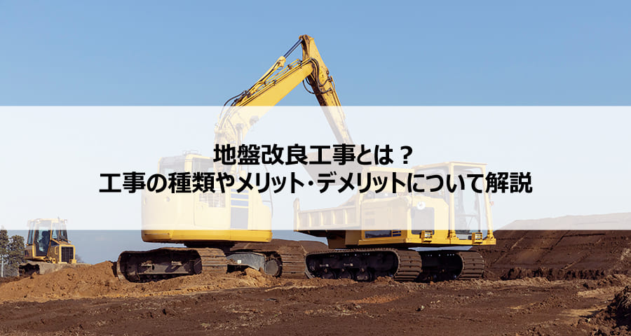 地盤改良工事とは？工事の種類やメリット・デメリットについて解説