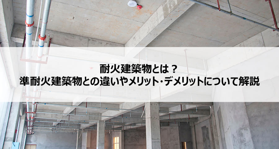 耐火建築物とは？準耐火建築物との違いやメリット・デメリットについて解説