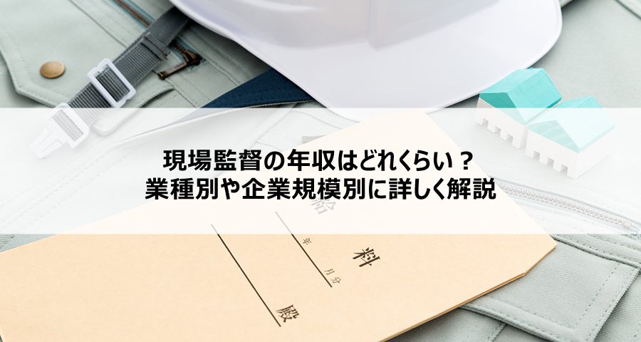 現場監督の年収はどれくらい？業種別や企業規模別に詳しく解説