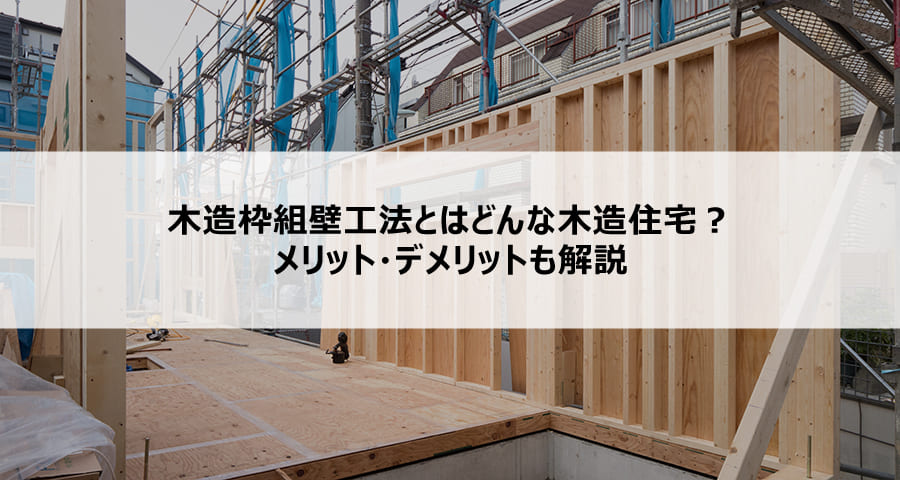 木造枠組壁工法とはどんな木造住宅？メリット・デメリットも解説