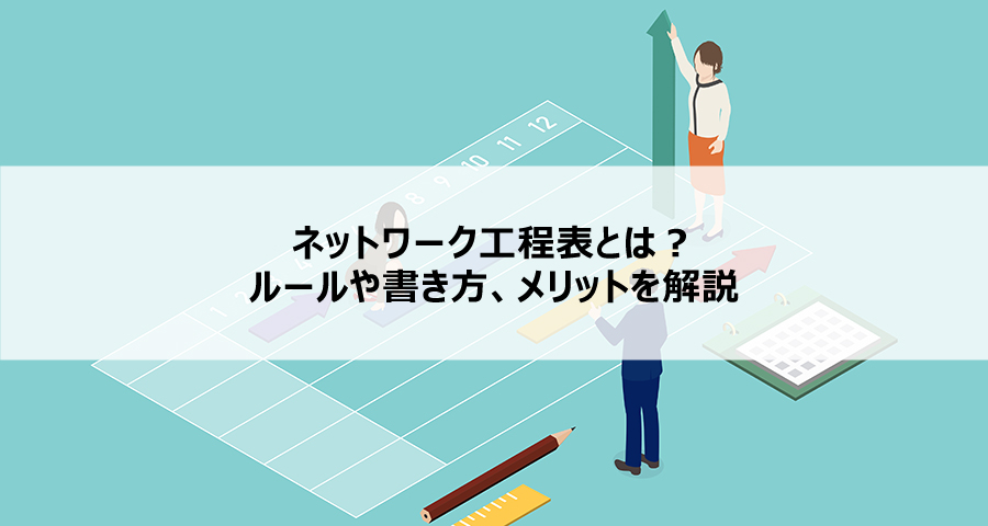 ネットワーク工程表とは？ルールや書き方、メリットを解説
