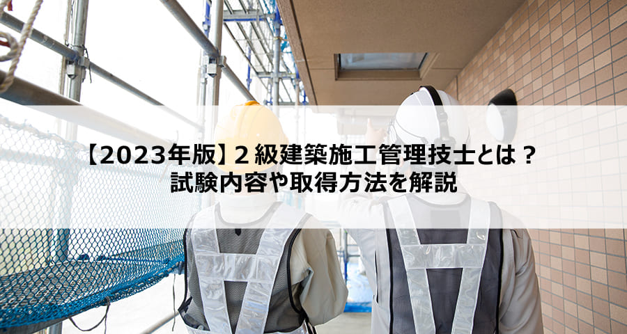 【2023年版】２級建築施工管理技士とは？試験内容や取得方法を解説