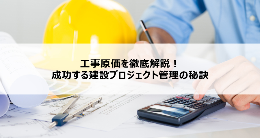 工事原価を徹底解説！成功する建設プロジェクト管理の秘訣