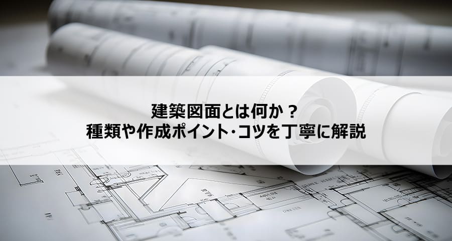 建築図面とは何か？種類や作成ポイント・コツを丁寧に解説