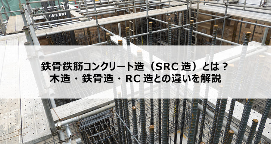 鉄骨鉄筋コンクリート造（SRC造）とは？木造・鉄骨造・RC造との違いを解説
