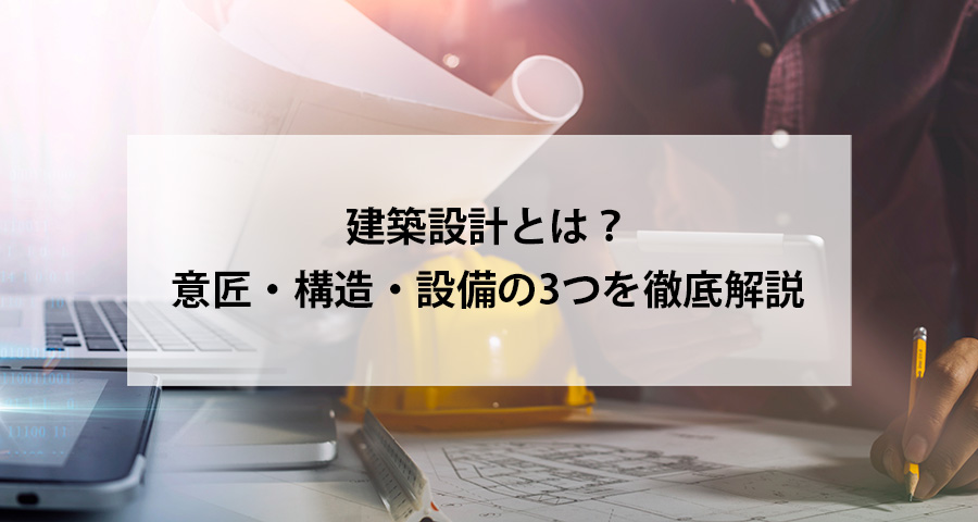 建築設計とは？意匠・構造・設備の3つを徹底解説