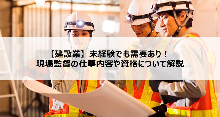 【建設業】未経験でも需要あり！現場監督の仕事内容や資格について解説