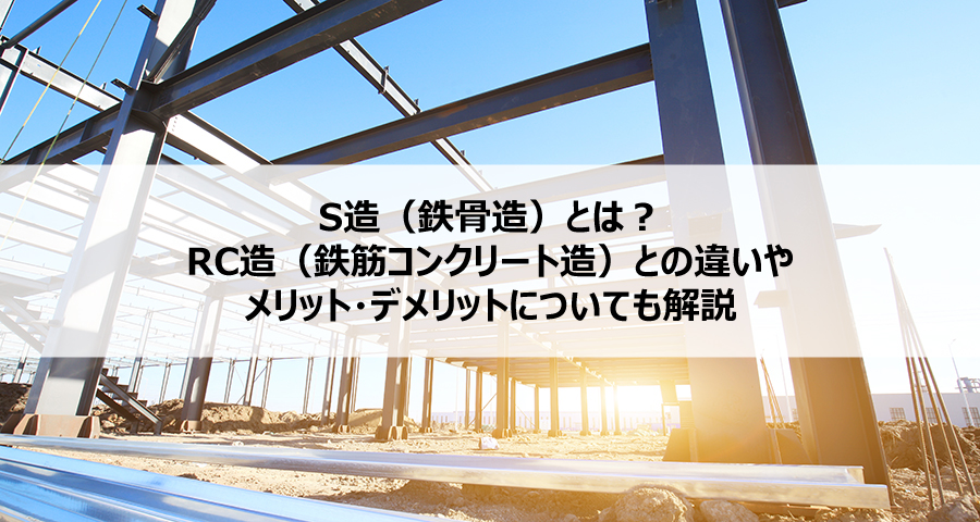 S造(鉄骨造)とは?RC造(鉄筋コンクリート造)との違いやメリット・デメリットについても解説