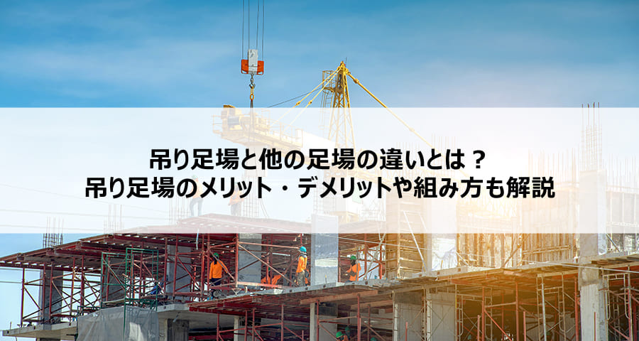 吊り足場と他の足場の違いとは？吊り足場のメリット・デメリットや組み方も解説