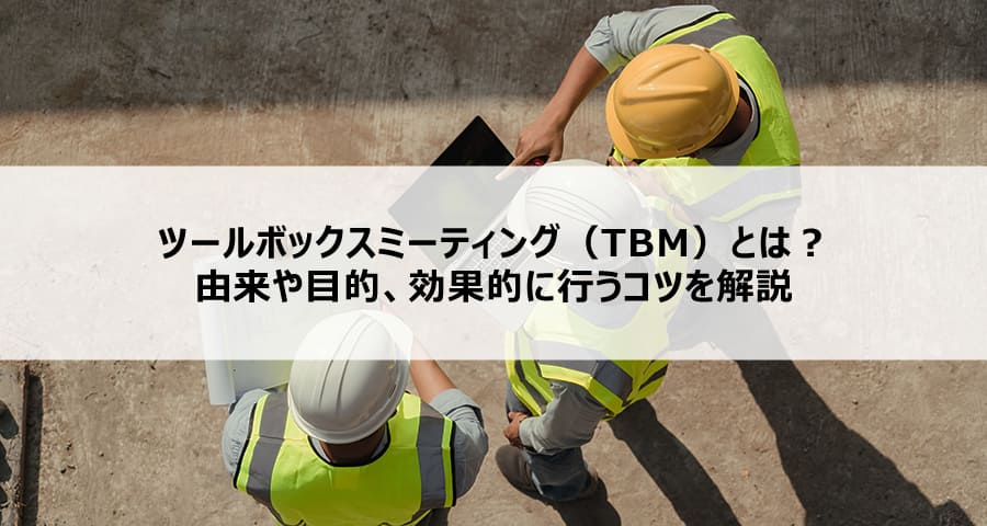 ツールボックスミーティング(TBM)とは?由来や目的、効果的に行うコツを解説