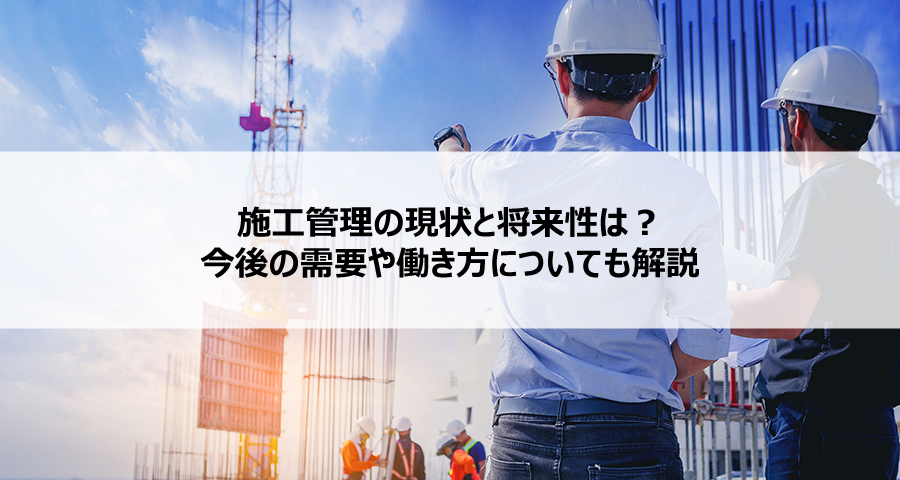 施工管理の現状と将来性は？今後の需要や働き方についても解説