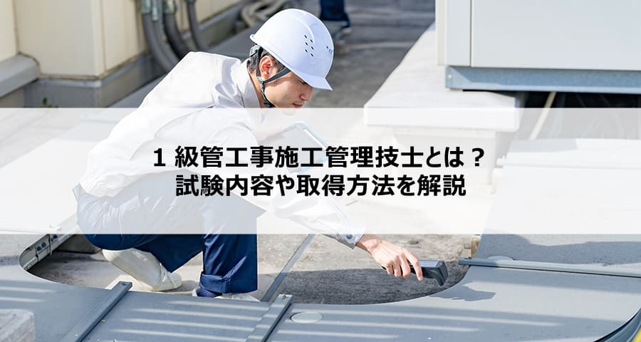 【建設／資格】１級管工事施工管理技士とは？試験内容や取得方法を解説
