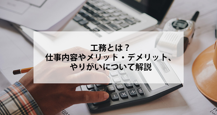工務とは？仕事内容やメリット・デメリット、やりがいについて解説