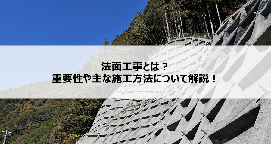 法面工事とは？重要性や主な施工方法について解説！