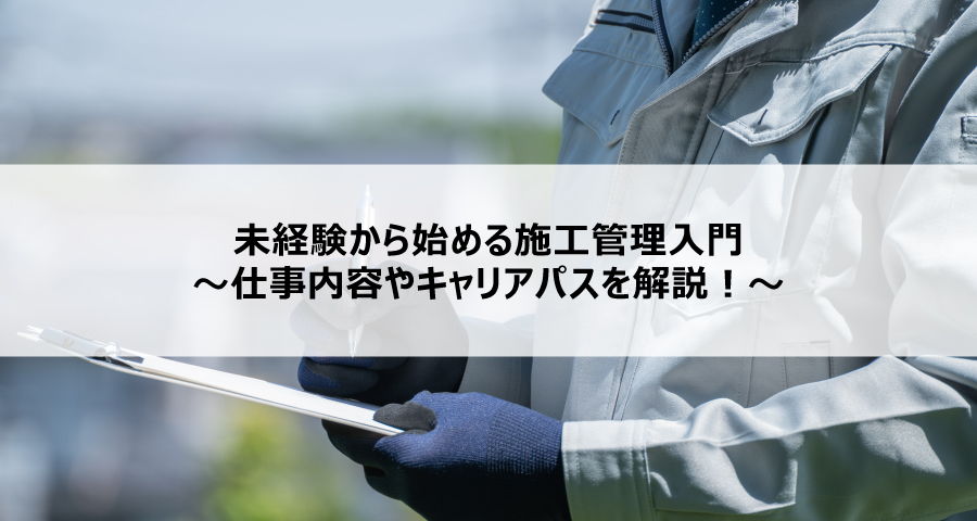 未経験から始める施工管理入門～仕事内容やキャリアパスを解説！～