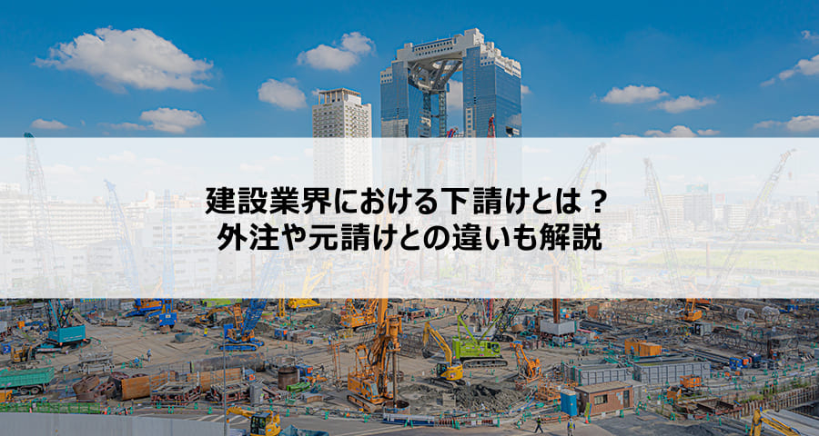 建設業界における下請けとは？外注や元請けとの違いも解説