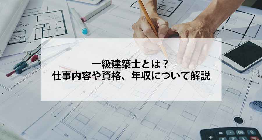 一級建築士とは？仕事内容や資格、年収について解説