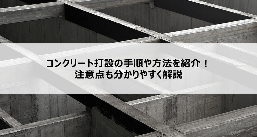 コンクリート打設の手順や方法を紹介!注意点も分かりやすく解説