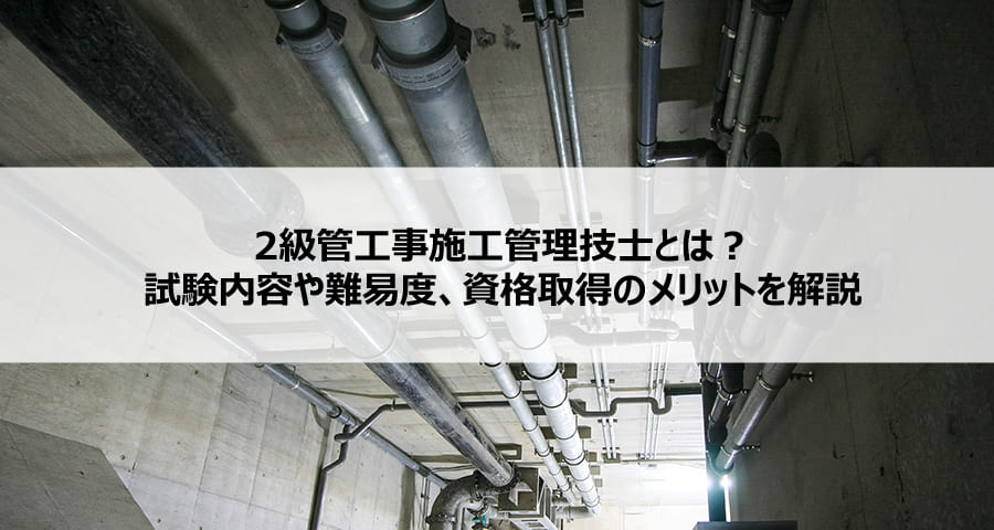 2級管工事施工管理技士とは？試験内容や難易度、資格取得のメリットを解説