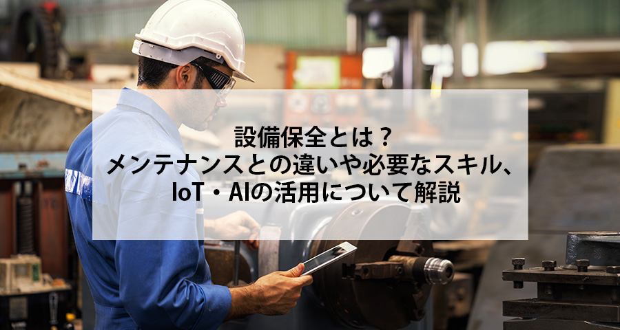 設備保全とは？メンテナンスとの違いや必要なスキル、IoT・AIの活用について解説